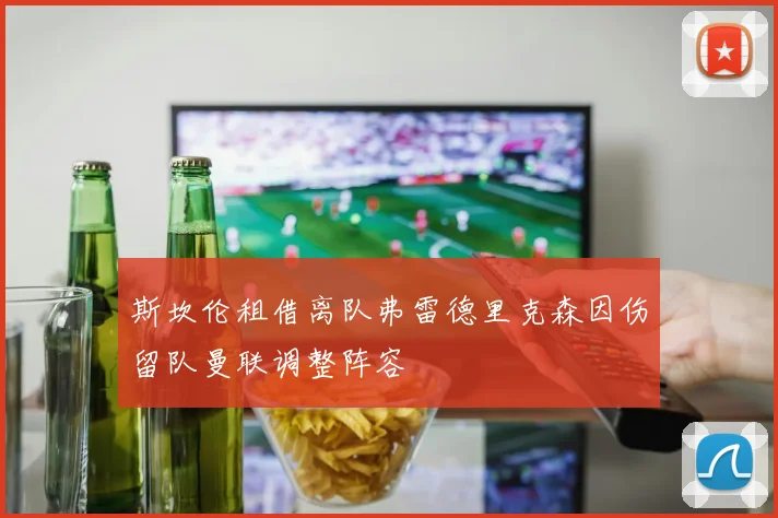 斯坎伦租借离队弗雷德里克森因伤留队曼联调整阵容
