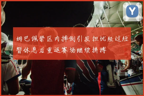 姆巴佩禁区内摔倒引发担忧经过短暂休息后重返赛场继续拼搏