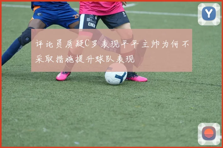 评论员质疑C罗表现平平主帅为何不采取措施提升球队表现