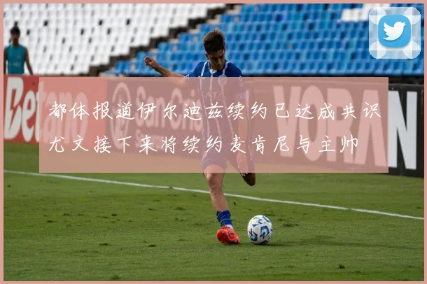 都体报道伊尔迪兹续约已达成共识尤文接下来将续约麦肯尼与主帅