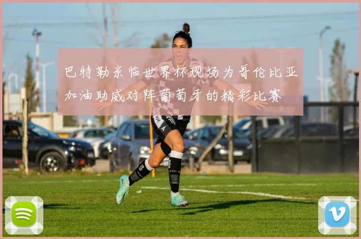 巴特勒亲临世界杯现场为哥伦比亚加油助威对阵葡萄牙的精彩比赛