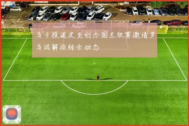 马卡报道皮克创办国王联赛邀请罗马诺解读转会动态