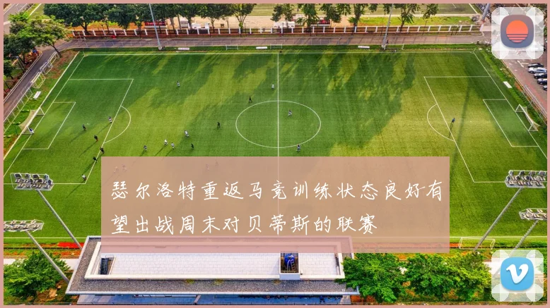 瑟尔洛特重返马竞训练状态良好有望出战周末对贝蒂斯的联赛