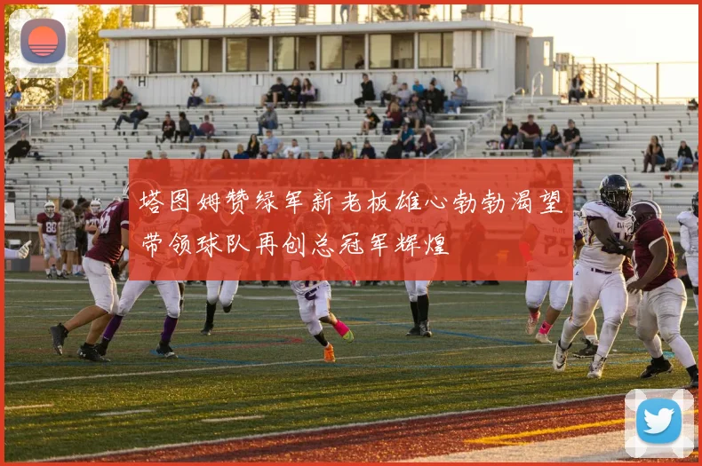 塔图姆赞绿军新老板雄心勃勃渴望带领球队再创总冠军辉煌