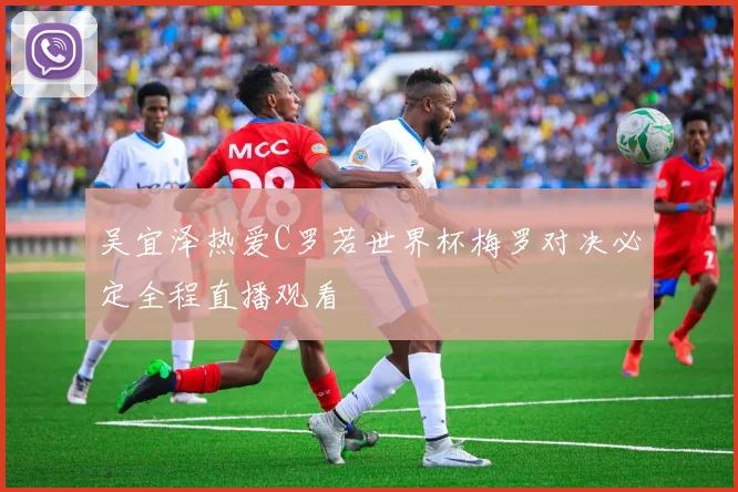 吴宜泽热爱C罗若世界杯梅罗对决必定全程直播观看