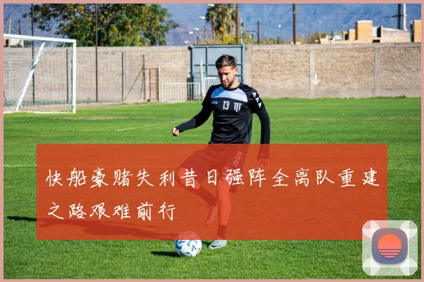 快船豪赌失利昔日强阵全离队重建之路艰难前行