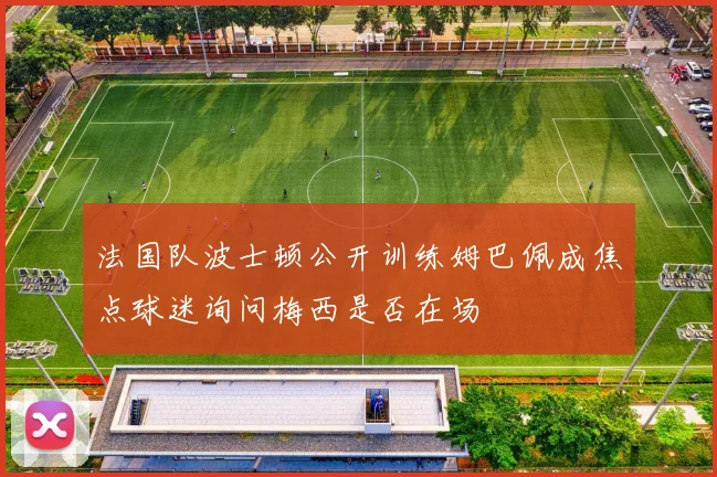 法国队波士顿公开训练姆巴佩成焦点球迷询问梅西是否在场