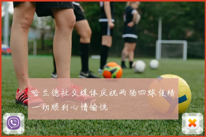 哈兰德社交媒体庆祝两场四球佳绩一切顺利心情愉悦