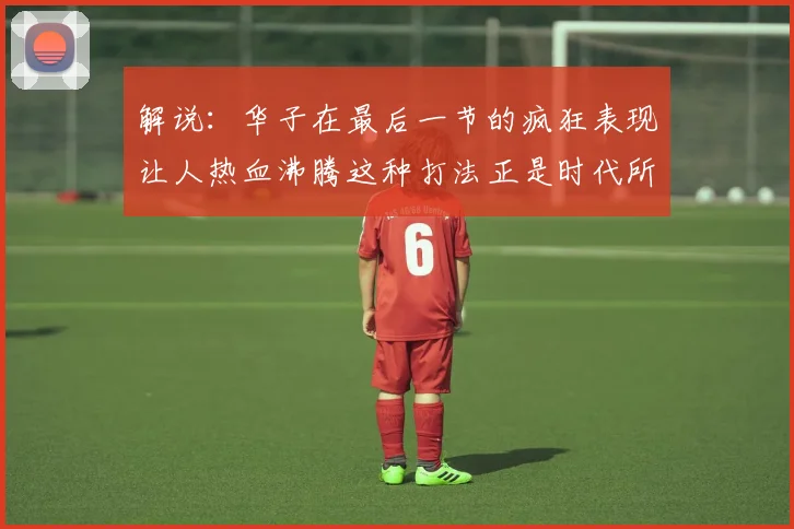 解说：华子在最后一节的疯狂表现让人热血沸腾这种打法正是时代所需