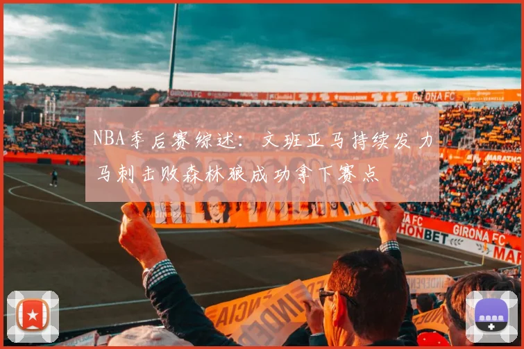 NBA季后赛综述：文班亚马持续发力马刺击败森林狼成功拿下赛点