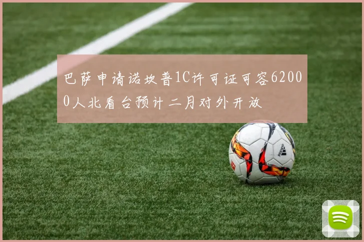 巴萨申请诺坎普1C许可证可容62000人北看台预计二月对外开放