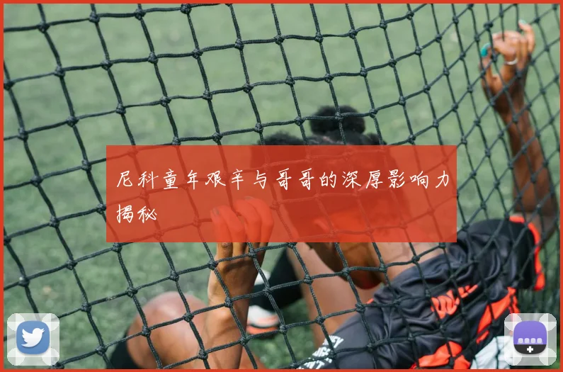 尼科童年艰辛与哥哥的深厚影响力揭秘