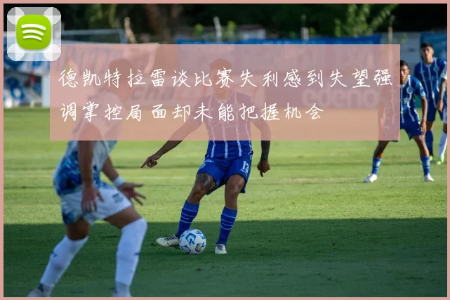德凯特拉雷谈比赛失利感到失望强调掌控局面却未能把握机会