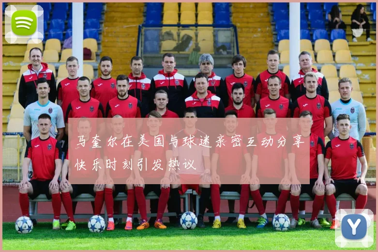 马奎尔在美国与球迷亲密互动分享快乐时刻引发热议