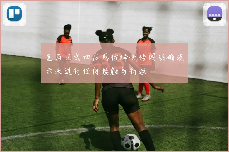 皇马正式回应恩佐转会传闻明确表示未进行任何接触与行动