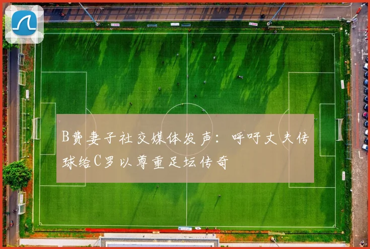 B费妻子社交媒体发声：呼吁丈夫传球给C罗以尊重足坛传奇