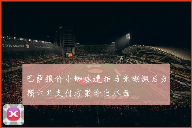 巴萨报价小蜘蛛遭拒马竞嘲讽后分期六年支付方案浮出水面