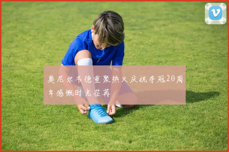 奥尼尔韦德重聚热火庆祝夺冠20周年感慨时光荏苒